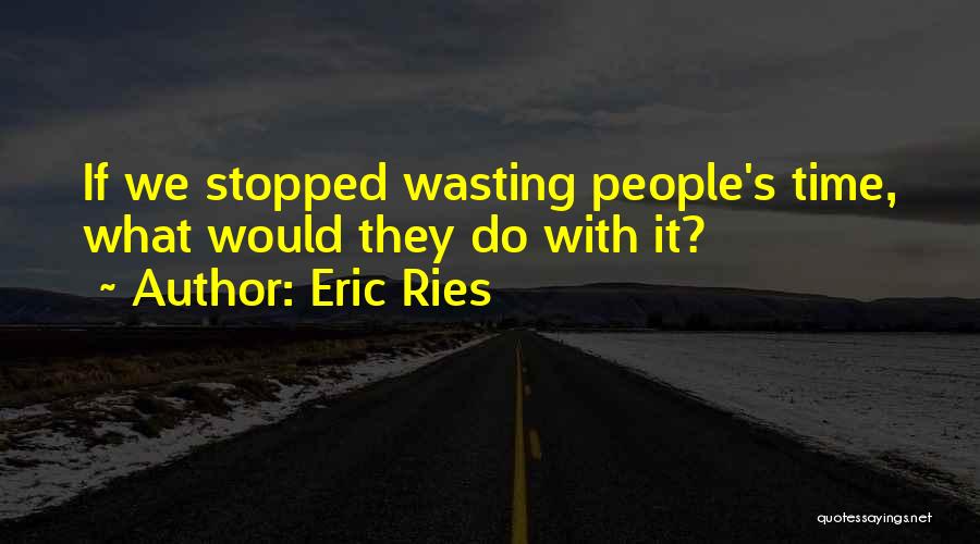 Eric Ries Quotes: If We Stopped Wasting People's Time, What Would They Do With It?
