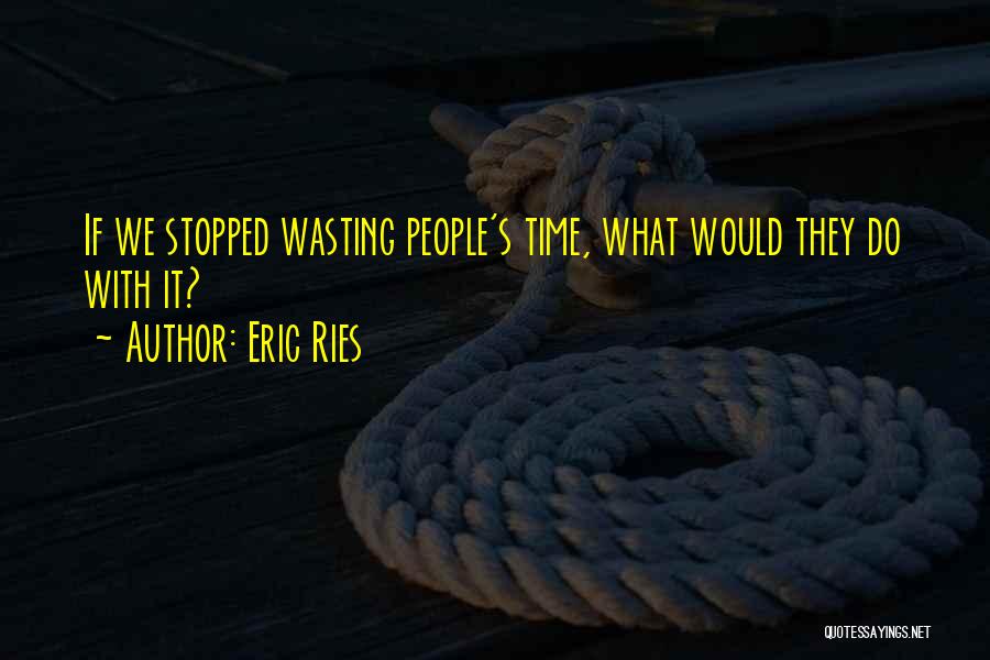 Eric Ries Quotes: If We Stopped Wasting People's Time, What Would They Do With It?