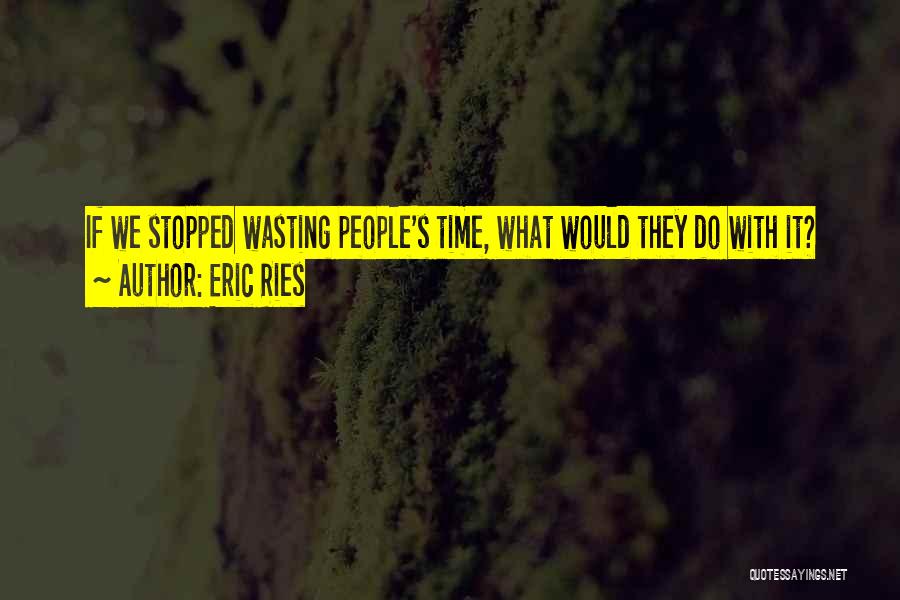 Eric Ries Quotes: If We Stopped Wasting People's Time, What Would They Do With It?