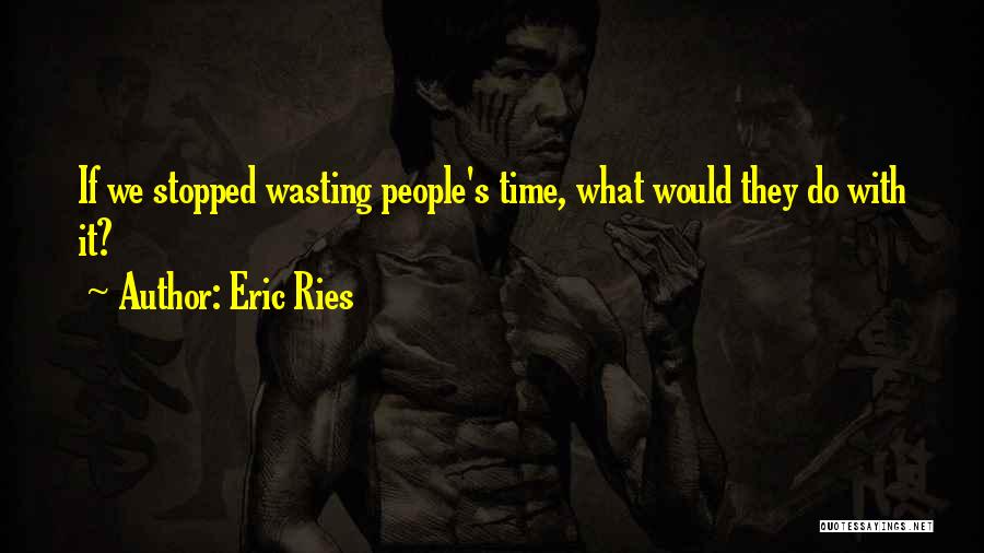 Eric Ries Quotes: If We Stopped Wasting People's Time, What Would They Do With It?