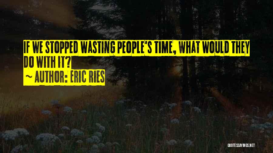 Eric Ries Quotes: If We Stopped Wasting People's Time, What Would They Do With It?