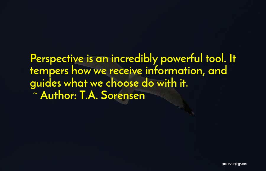 T.A. Sorensen Quotes: Perspective Is An Incredibly Powerful Tool. It Tempers How We Receive Information, And Guides What We Choose Do With It.