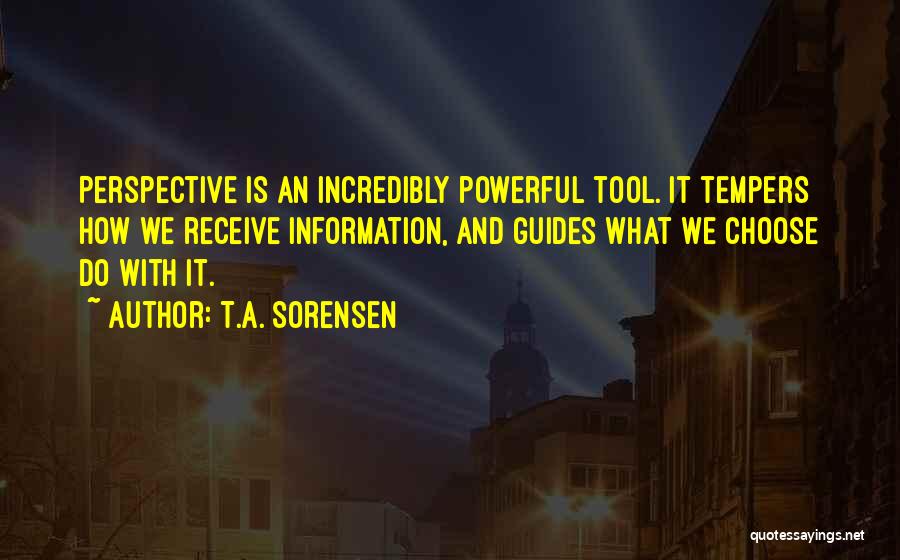 T.A. Sorensen Quotes: Perspective Is An Incredibly Powerful Tool. It Tempers How We Receive Information, And Guides What We Choose Do With It.