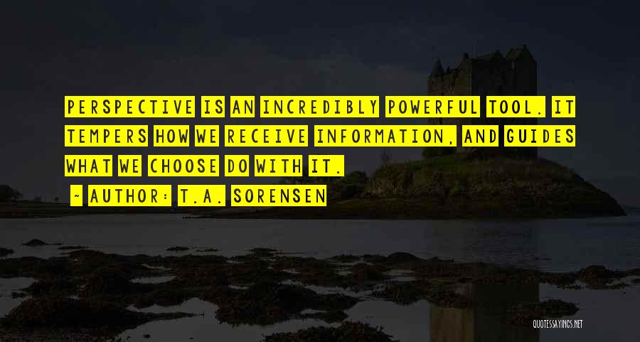 T.A. Sorensen Quotes: Perspective Is An Incredibly Powerful Tool. It Tempers How We Receive Information, And Guides What We Choose Do With It.