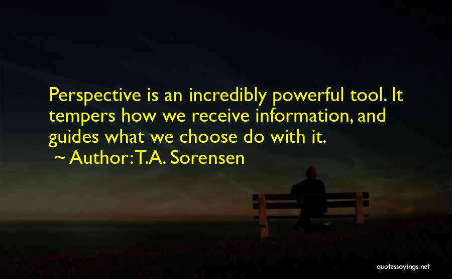 T.A. Sorensen Quotes: Perspective Is An Incredibly Powerful Tool. It Tempers How We Receive Information, And Guides What We Choose Do With It.