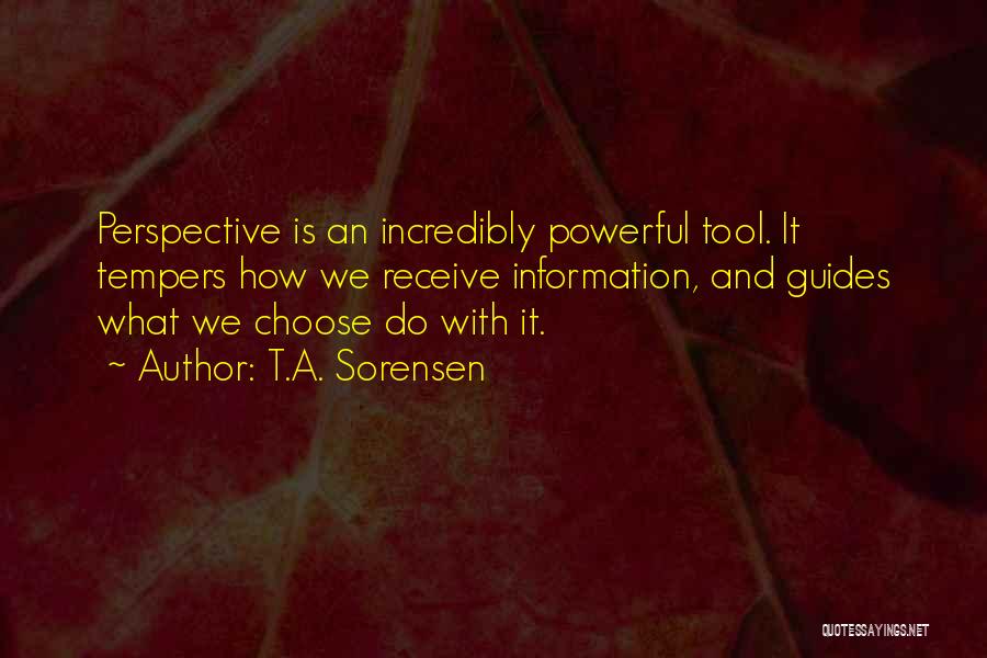 T.A. Sorensen Quotes: Perspective Is An Incredibly Powerful Tool. It Tempers How We Receive Information, And Guides What We Choose Do With It.