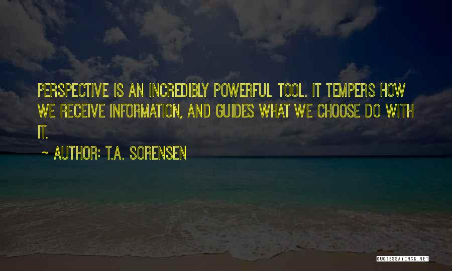 T.A. Sorensen Quotes: Perspective Is An Incredibly Powerful Tool. It Tempers How We Receive Information, And Guides What We Choose Do With It.