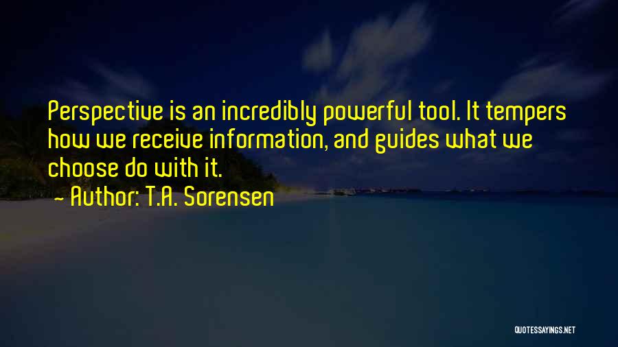 T.A. Sorensen Quotes: Perspective Is An Incredibly Powerful Tool. It Tempers How We Receive Information, And Guides What We Choose Do With It.