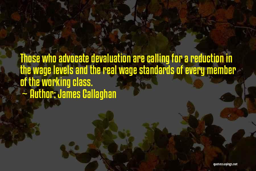 James Callaghan Quotes: Those Who Advocate Devaluation Are Calling For A Reduction In The Wage Levels And The Real Wage Standards Of Every