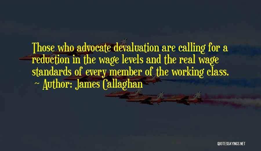 James Callaghan Quotes: Those Who Advocate Devaluation Are Calling For A Reduction In The Wage Levels And The Real Wage Standards Of Every