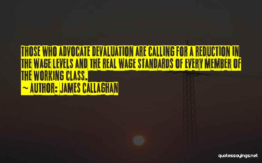 James Callaghan Quotes: Those Who Advocate Devaluation Are Calling For A Reduction In The Wage Levels And The Real Wage Standards Of Every