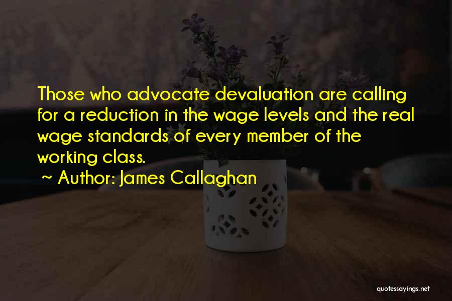 James Callaghan Quotes: Those Who Advocate Devaluation Are Calling For A Reduction In The Wage Levels And The Real Wage Standards Of Every