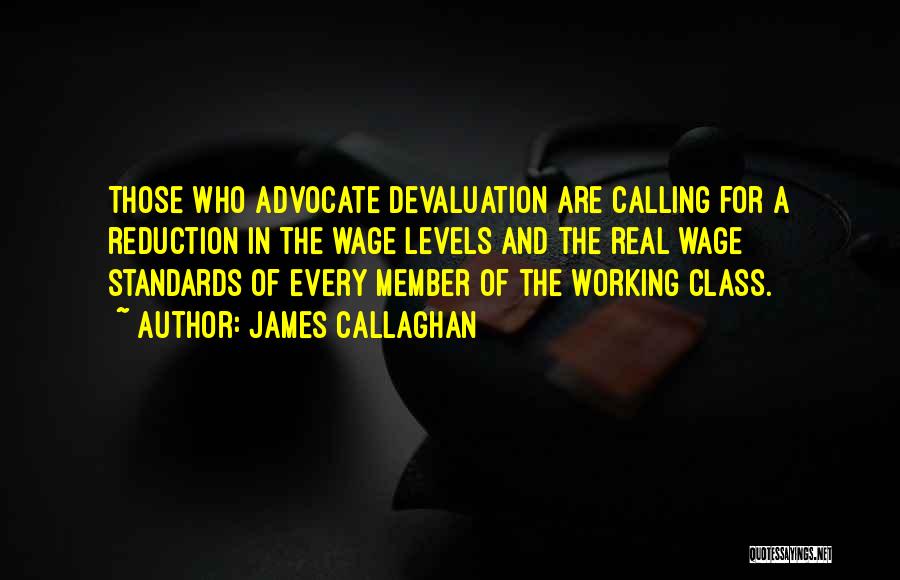 James Callaghan Quotes: Those Who Advocate Devaluation Are Calling For A Reduction In The Wage Levels And The Real Wage Standards Of Every