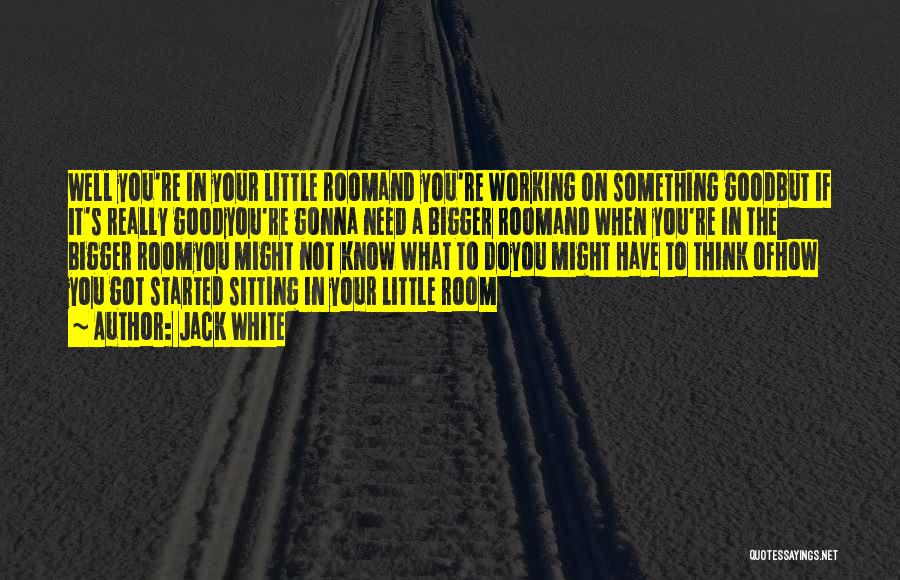 Jack White Quotes: Well You're In Your Little Roomand You're Working On Something Goodbut If It's Really Goodyou're Gonna Need A Bigger Roomand