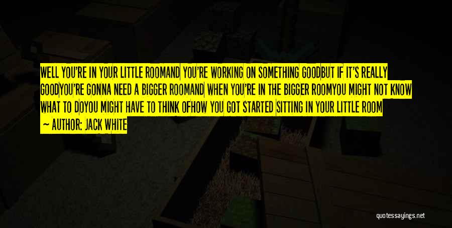 Jack White Quotes: Well You're In Your Little Roomand You're Working On Something Goodbut If It's Really Goodyou're Gonna Need A Bigger Roomand