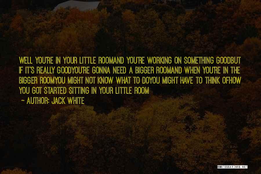 Jack White Quotes: Well You're In Your Little Roomand You're Working On Something Goodbut If It's Really Goodyou're Gonna Need A Bigger Roomand