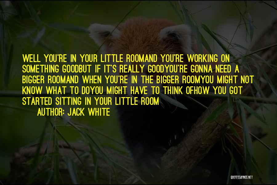 Jack White Quotes: Well You're In Your Little Roomand You're Working On Something Goodbut If It's Really Goodyou're Gonna Need A Bigger Roomand