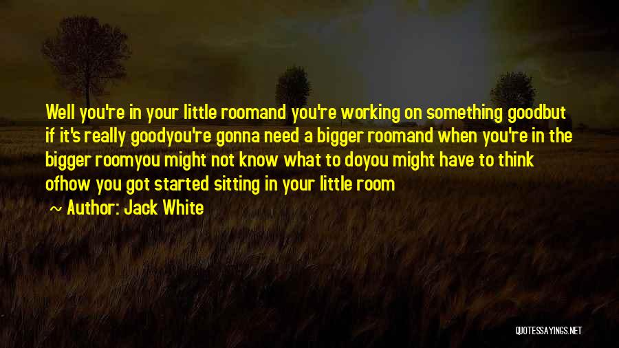 Jack White Quotes: Well You're In Your Little Roomand You're Working On Something Goodbut If It's Really Goodyou're Gonna Need A Bigger Roomand