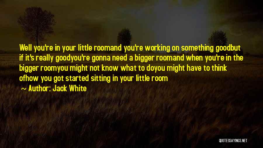 Jack White Quotes: Well You're In Your Little Roomand You're Working On Something Goodbut If It's Really Goodyou're Gonna Need A Bigger Roomand