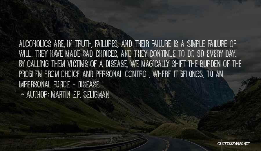 Martin E.P. Seligman Quotes: Alcoholics Are, In Truth, Failures, And Their Failure Is A Simple Failure Of Will. They Have Made Bad Choices, And