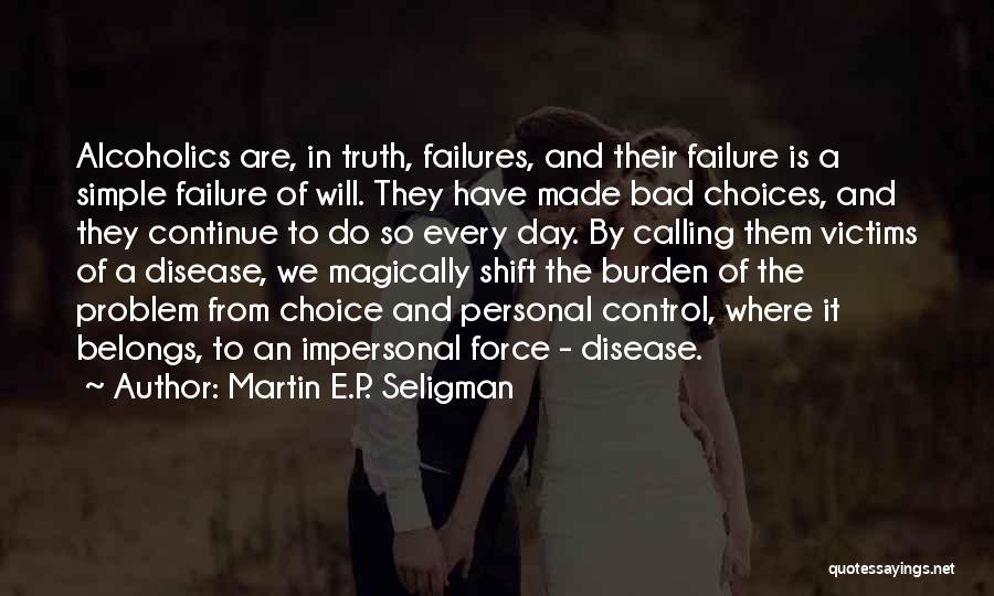 Martin E.P. Seligman Quotes: Alcoholics Are, In Truth, Failures, And Their Failure Is A Simple Failure Of Will. They Have Made Bad Choices, And