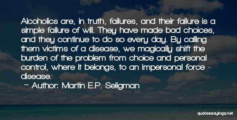 Martin E.P. Seligman Quotes: Alcoholics Are, In Truth, Failures, And Their Failure Is A Simple Failure Of Will. They Have Made Bad Choices, And