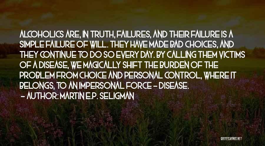 Martin E.P. Seligman Quotes: Alcoholics Are, In Truth, Failures, And Their Failure Is A Simple Failure Of Will. They Have Made Bad Choices, And