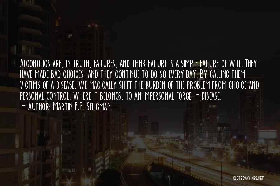 Martin E.P. Seligman Quotes: Alcoholics Are, In Truth, Failures, And Their Failure Is A Simple Failure Of Will. They Have Made Bad Choices, And