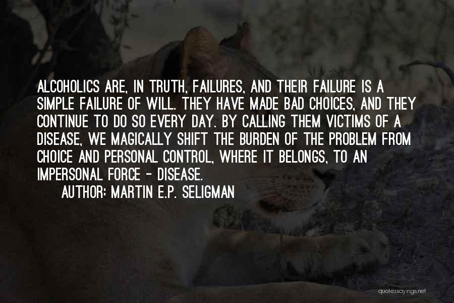Martin E.P. Seligman Quotes: Alcoholics Are, In Truth, Failures, And Their Failure Is A Simple Failure Of Will. They Have Made Bad Choices, And