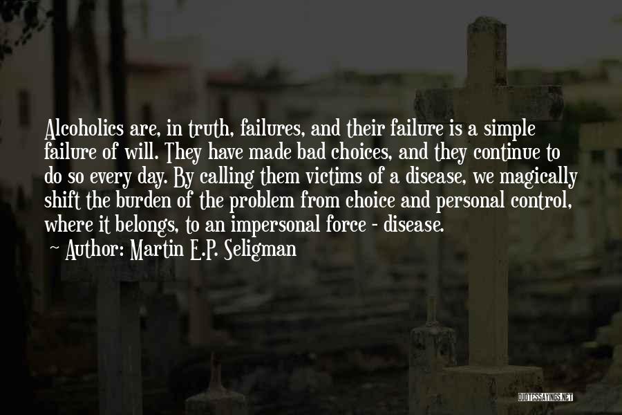 Martin E.P. Seligman Quotes: Alcoholics Are, In Truth, Failures, And Their Failure Is A Simple Failure Of Will. They Have Made Bad Choices, And