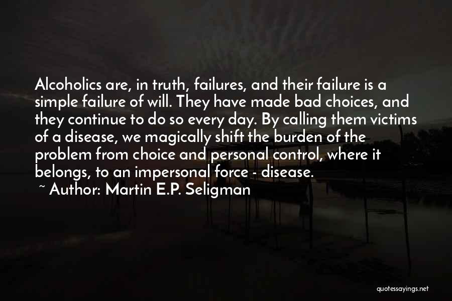 Martin E.P. Seligman Quotes: Alcoholics Are, In Truth, Failures, And Their Failure Is A Simple Failure Of Will. They Have Made Bad Choices, And