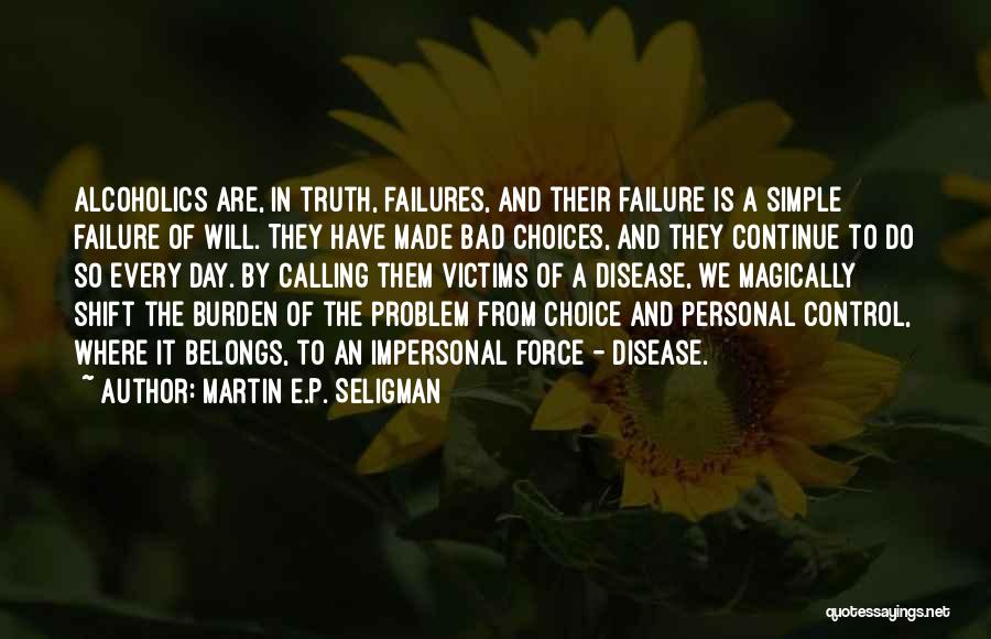 Martin E.P. Seligman Quotes: Alcoholics Are, In Truth, Failures, And Their Failure Is A Simple Failure Of Will. They Have Made Bad Choices, And