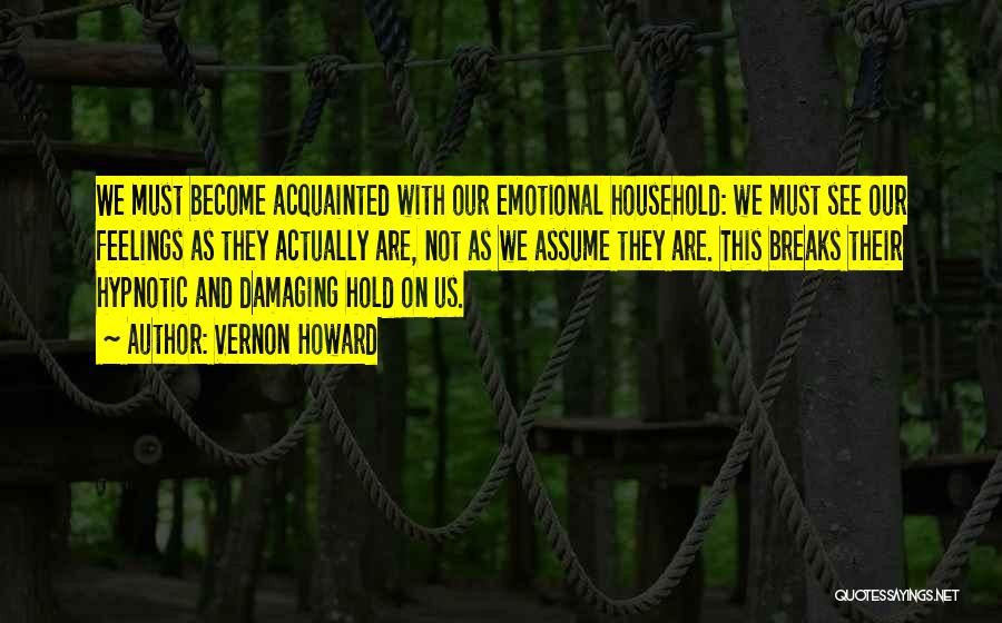 Vernon Howard Quotes: We Must Become Acquainted With Our Emotional Household: We Must See Our Feelings As They Actually Are, Not As We