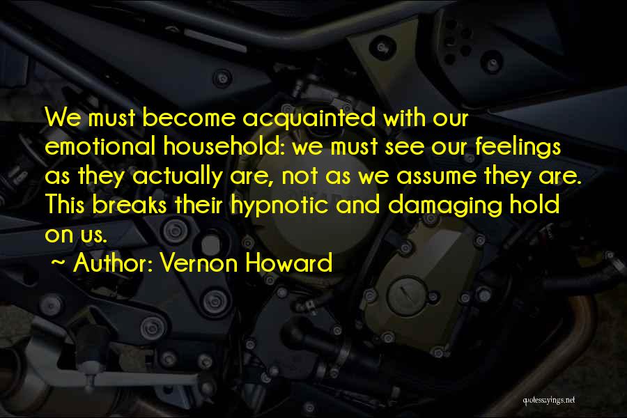 Vernon Howard Quotes: We Must Become Acquainted With Our Emotional Household: We Must See Our Feelings As They Actually Are, Not As We