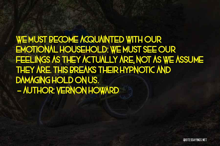 Vernon Howard Quotes: We Must Become Acquainted With Our Emotional Household: We Must See Our Feelings As They Actually Are, Not As We