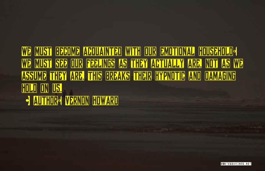 Vernon Howard Quotes: We Must Become Acquainted With Our Emotional Household: We Must See Our Feelings As They Actually Are, Not As We