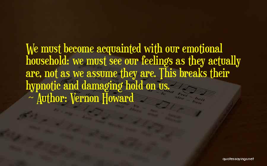 Vernon Howard Quotes: We Must Become Acquainted With Our Emotional Household: We Must See Our Feelings As They Actually Are, Not As We