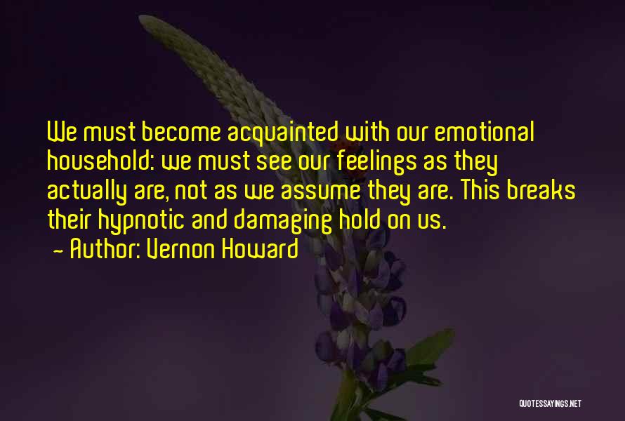 Vernon Howard Quotes: We Must Become Acquainted With Our Emotional Household: We Must See Our Feelings As They Actually Are, Not As We