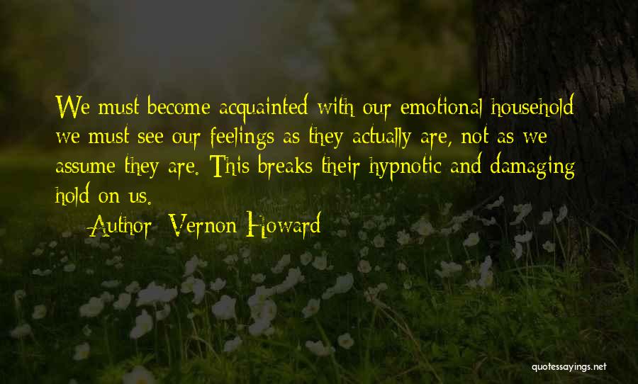 Vernon Howard Quotes: We Must Become Acquainted With Our Emotional Household: We Must See Our Feelings As They Actually Are, Not As We