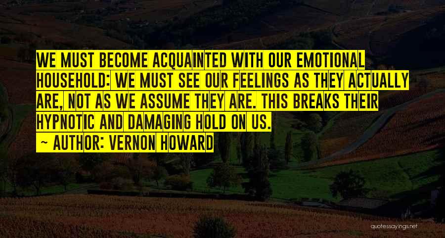 Vernon Howard Quotes: We Must Become Acquainted With Our Emotional Household: We Must See Our Feelings As They Actually Are, Not As We