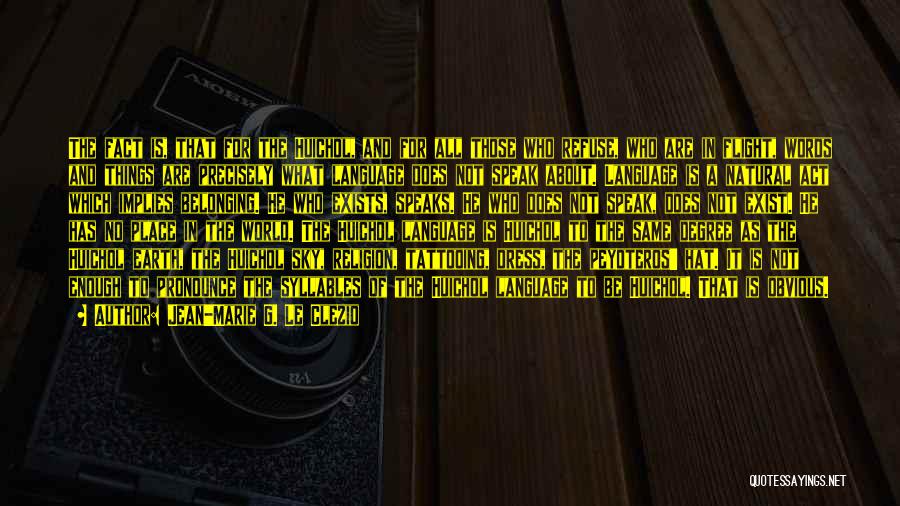 Jean-Marie G. Le Clezio Quotes: The Fact Is, That For The Huichol, And For All Those Who Refuse, Who Are In Flight, Words And Things