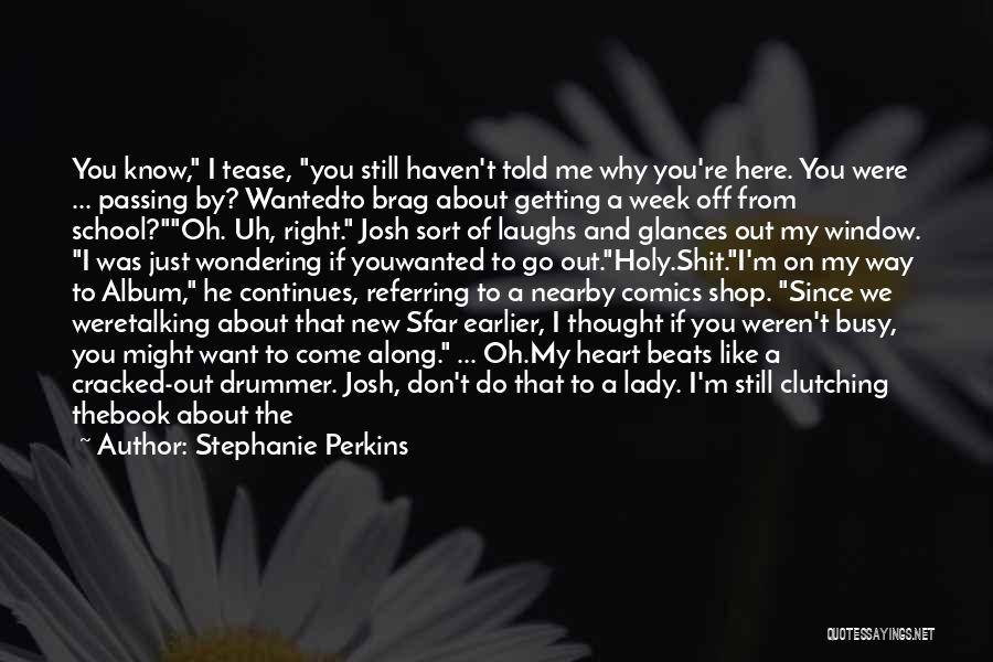 Stephanie Perkins Quotes: You Know, I Tease, You Still Haven't Told Me Why You're Here. You Were ... Passing By? Wantedto Brag About