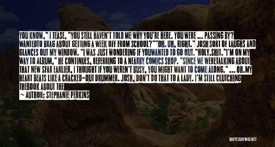 Stephanie Perkins Quotes: You Know, I Tease, You Still Haven't Told Me Why You're Here. You Were ... Passing By? Wantedto Brag About