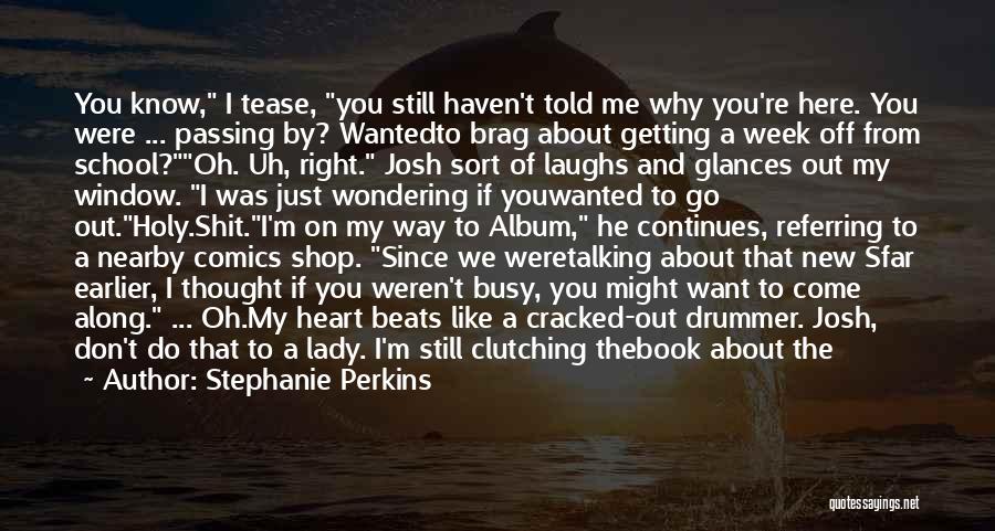 Stephanie Perkins Quotes: You Know, I Tease, You Still Haven't Told Me Why You're Here. You Were ... Passing By? Wantedto Brag About