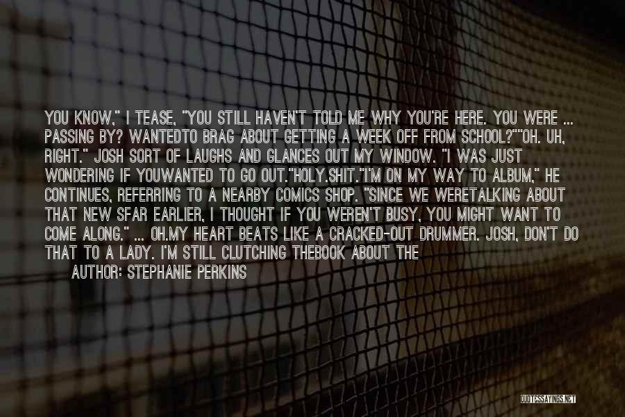 Stephanie Perkins Quotes: You Know, I Tease, You Still Haven't Told Me Why You're Here. You Were ... Passing By? Wantedto Brag About