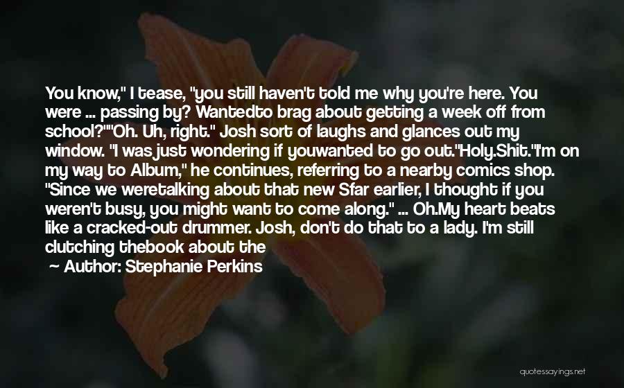 Stephanie Perkins Quotes: You Know, I Tease, You Still Haven't Told Me Why You're Here. You Were ... Passing By? Wantedto Brag About