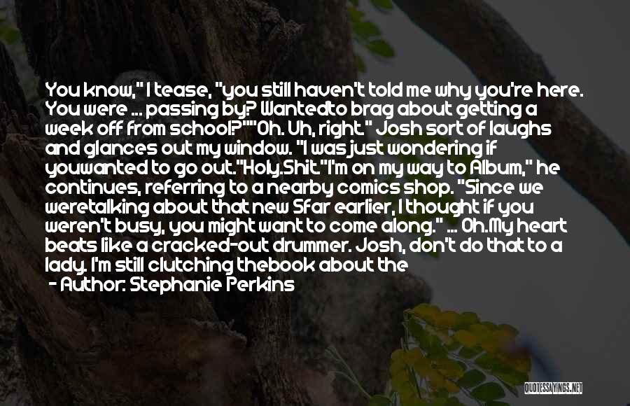 Stephanie Perkins Quotes: You Know, I Tease, You Still Haven't Told Me Why You're Here. You Were ... Passing By? Wantedto Brag About