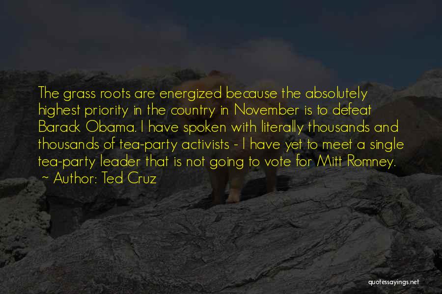 Ted Cruz Quotes: The Grass Roots Are Energized Because The Absolutely Highest Priority In The Country In November Is To Defeat Barack Obama.