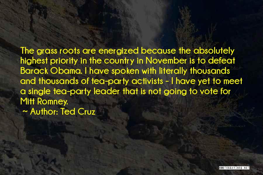 Ted Cruz Quotes: The Grass Roots Are Energized Because The Absolutely Highest Priority In The Country In November Is To Defeat Barack Obama.