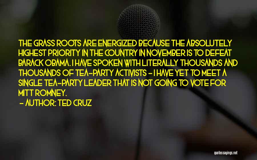 Ted Cruz Quotes: The Grass Roots Are Energized Because The Absolutely Highest Priority In The Country In November Is To Defeat Barack Obama.